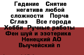 Гадание.  Снятие негатива любой сложности.  Порча. Сглаз. - Все города Хобби. Ручные работы » Фен-шуй и эзотерика   . Ненецкий АО,Выучейский п.